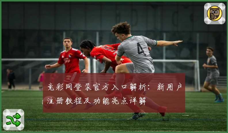 竞彩网登录官方入口解析：新用户注册教程及功能亮点详解