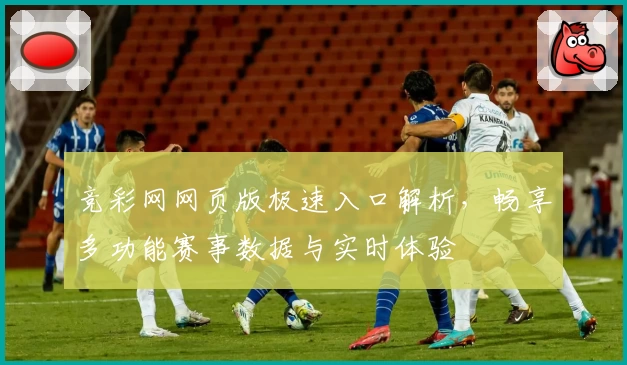 竞彩网网页版极速入口解析，畅享多功能赛事数据与实时体验