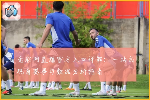 竞彩网直播官方入口详解：一站式观看赛事与数据分析指南
