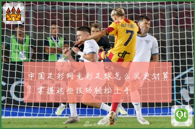 中国足彩网竞彩足球怎么买更划算？掌握这些技巧轻松上手