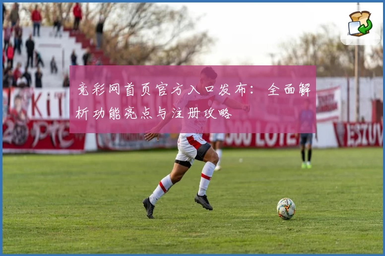 竞彩网首页官方入口发布:全面解析功能亮点与注册攻略
