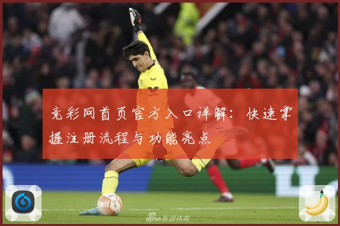 竞彩网首页官方入口详解：快速掌握注册流程与功能亮点