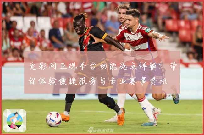 竞彩网正规平台功能亮点详解：带你体验便捷服务与专业赛事资讯