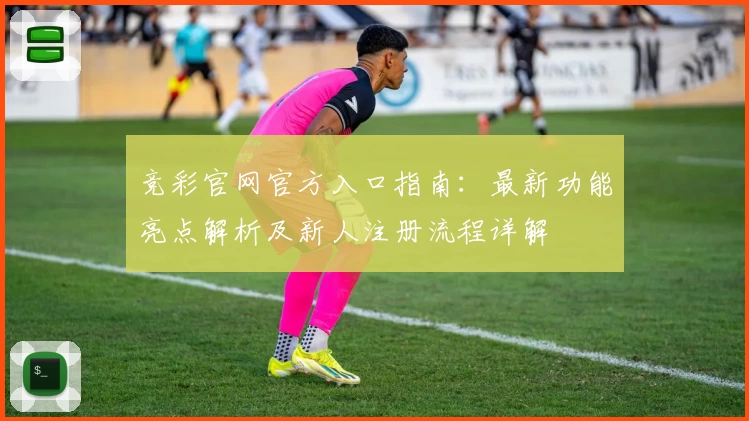 竞彩官网官方入口指南:最新功能亮点解析及新人注册流程详解