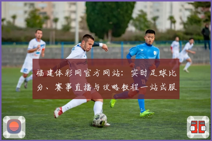 福建体彩网官方网站：实时足球比分、赛事直播与攻略教程一站式服务