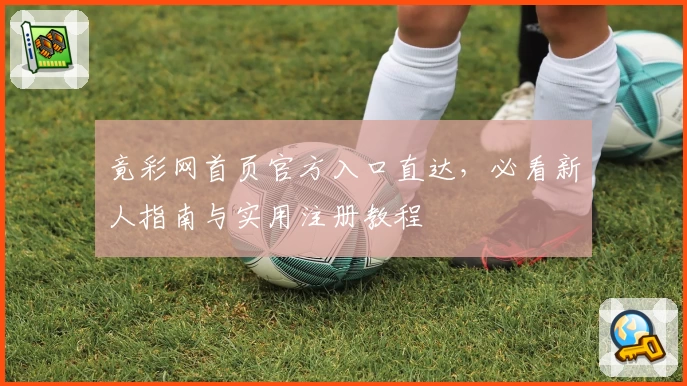竟彩网首页官方入口直达，必看新人指南与实用注册教程