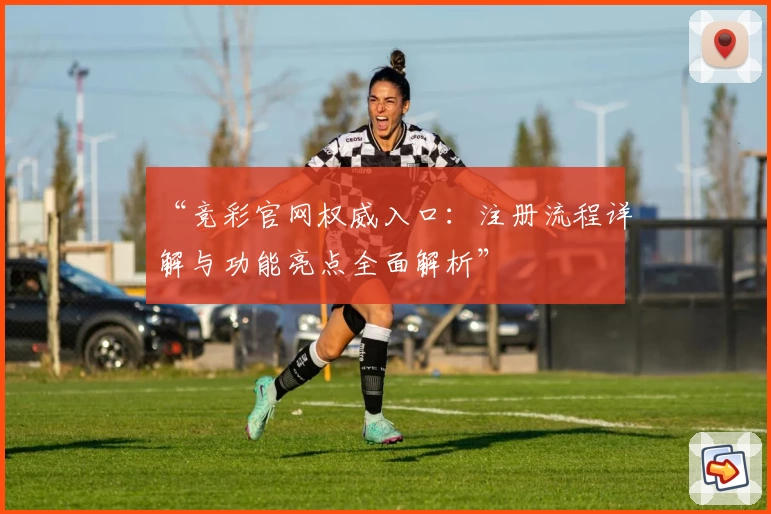 “竞彩官网权威入口：注册流程详解与功能亮点全面解析”