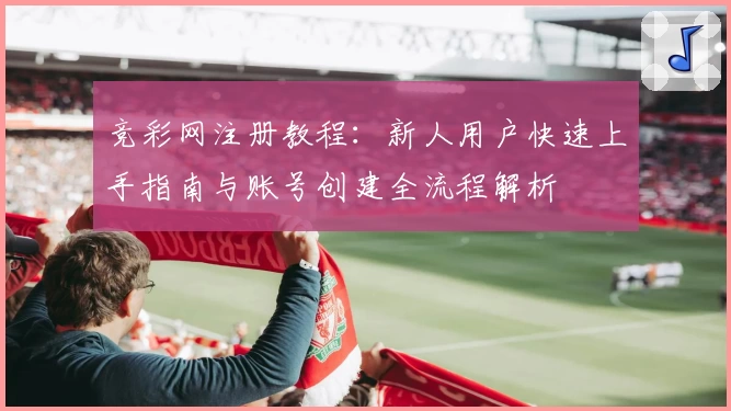 竞彩网注册教程：新人用户快速上手指南与账号创建全流程解析