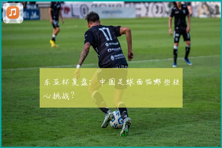东亚杯复盘：中国足球面临哪些核心挑战？