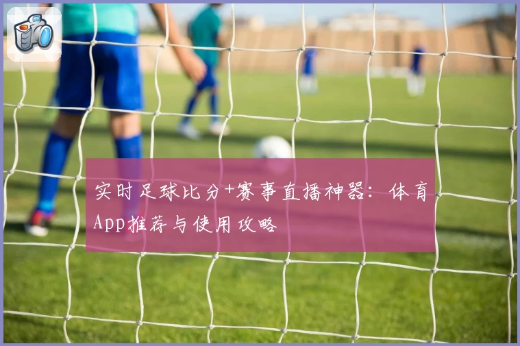 实时足球比分+赛事直播神器：体育App推荐与使用攻略
