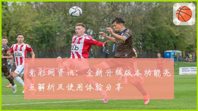 竞彩网资讯：全新升级版本功能亮点解析及使用体验分享