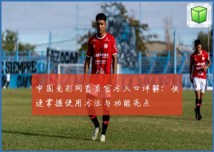 中国竞彩网首页官方入口详解：快速掌握使用方法与功能亮点