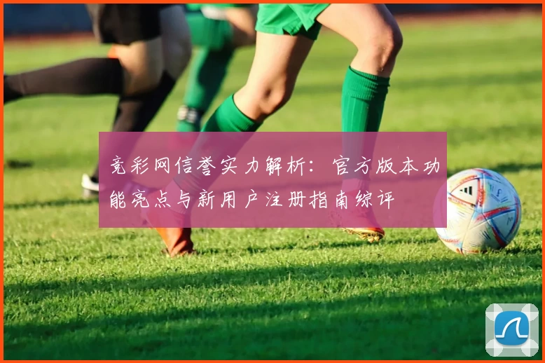 竞彩网信誉实力解析：官方版本功能亮点与新用户注册指南综评
