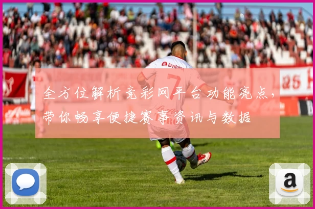 全方位解析竞彩网平台功能亮点，带你畅享便捷赛事资讯与数据