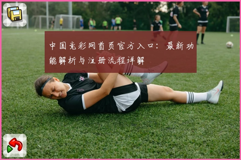 中国竞彩网首页官方入口：最新功能解析与注册流程详解