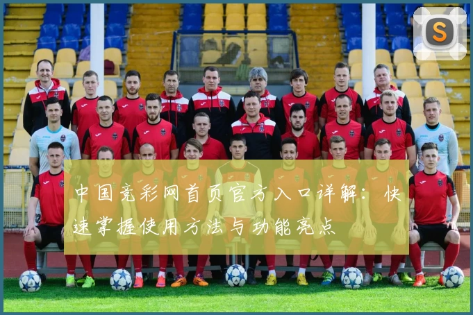 中国竞彩网首页官方入口详解:快速掌握使用方法与功能亮点