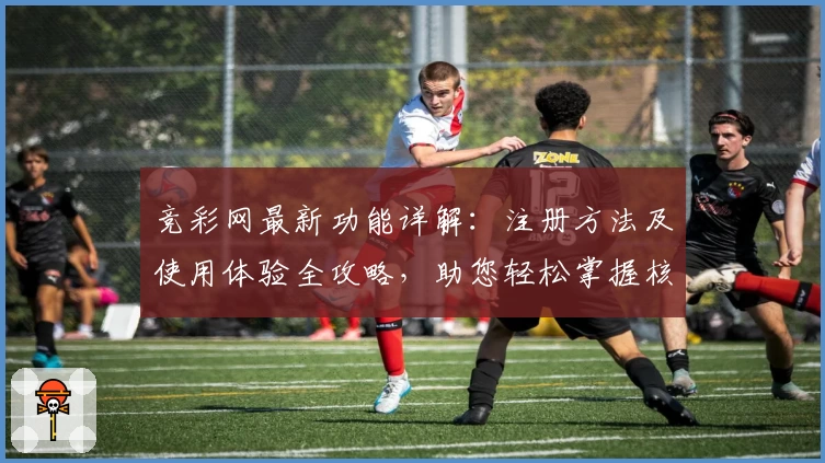 竞彩网最新功能详解：注册方法及使用体验全攻略，助您轻松掌握核心亮点