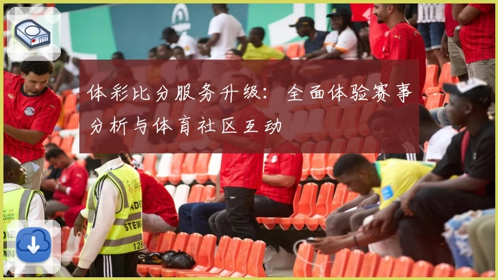 体彩比分服务升级：全面体验赛事分析与体育社区互动