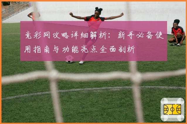 竞彩网攻略详细解析：新手必备使用指南与功能亮点全面剖析