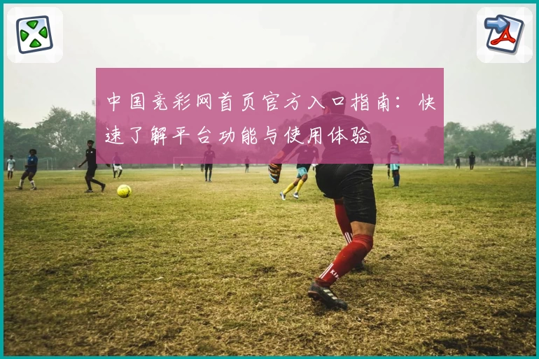 中国竞彩网首页官方入口指南：快速了解平台功能与使用体验