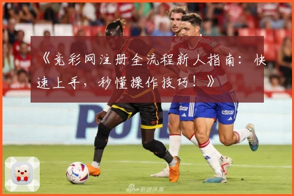 《竞彩网注册全流程新人指南：快速上手，秒懂操作技巧！》