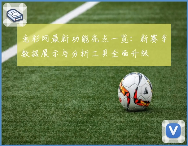 竞彩网最新功能亮点一览：新赛季数据展示与分析工具全面升级