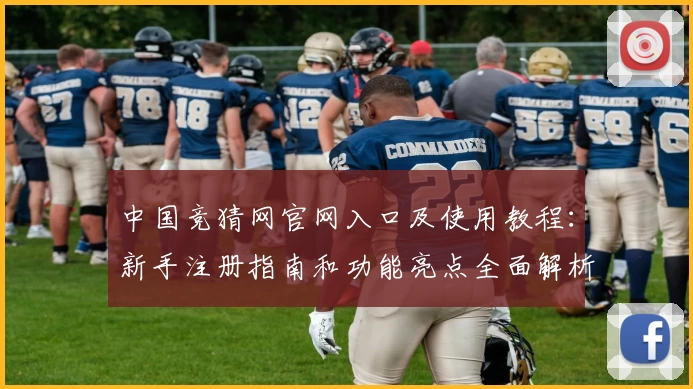 中国竞猜网官网入口及使用教程：新手注册指南和功能亮点全面解析