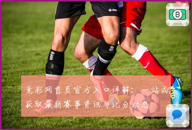 竞彩网首页官方入口详解：一站式获取最新赛事资讯与比分动态