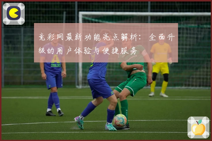 竞彩网最新功能亮点解析:全面升级的用户体验与便捷服务