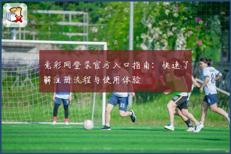 竞彩网登录官方入口指南：快速了解注册流程与使用体验