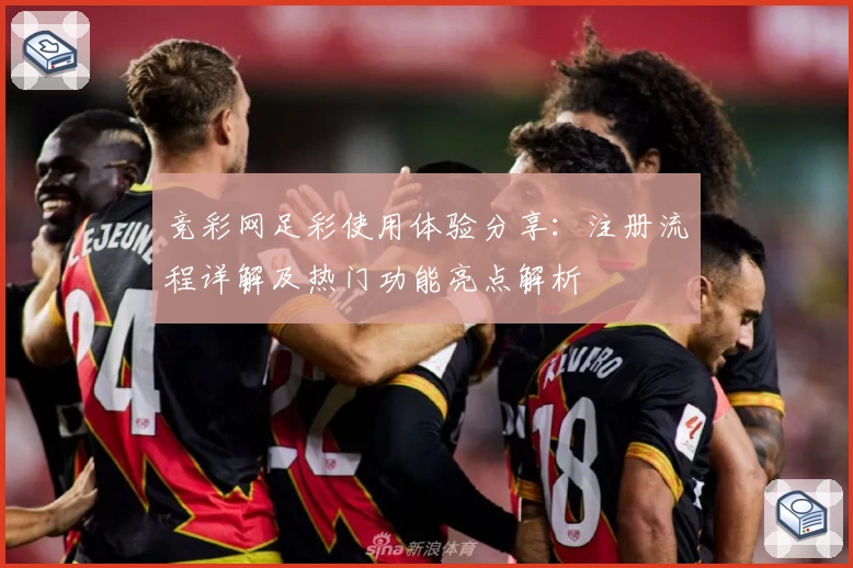 竞彩网足彩使用体验分享：注册流程详解及热门功能亮点解析