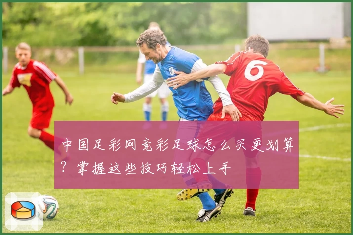 中国足彩网竞彩足球怎么买更划算?掌握这些技巧轻松上手