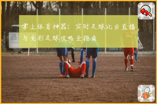 掌上体育神器：实时足球比分直播与竞彩足球攻略全指南