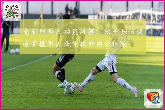 竞彩网串关功能详解：新手如何快速掌握串关技巧提升购彩体验