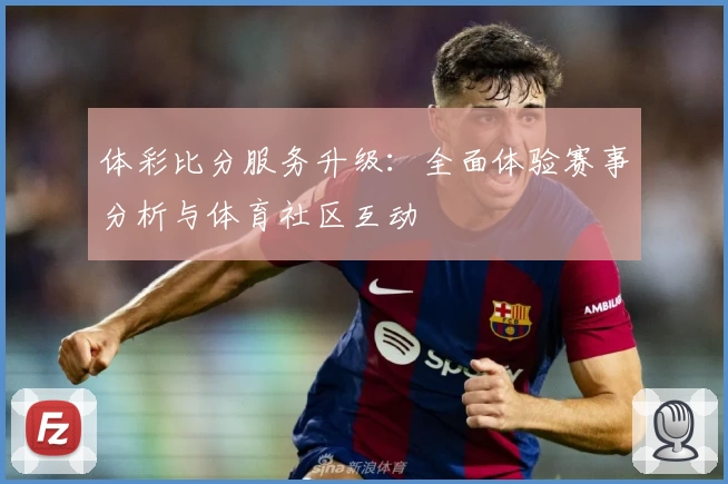 体彩比分服务升级:全面体验赛事分析与体育社区互动