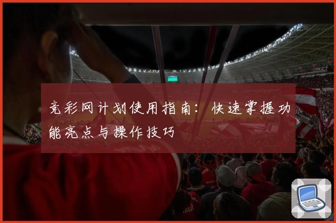竞彩网计划使用指南：快速掌握功能亮点与操作技巧