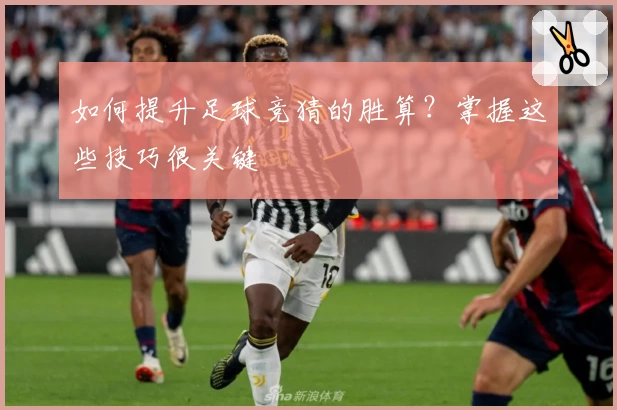 如何提升足球竞猜的胜算？掌握这些技巧很关键