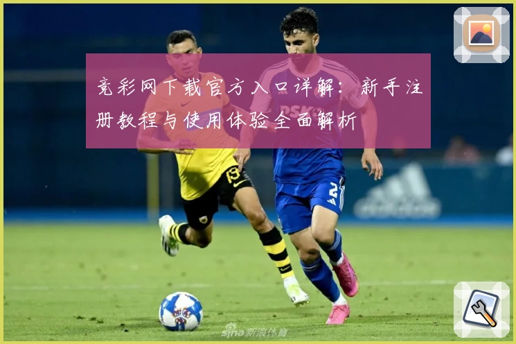 竞彩网下载官方入口详解：新手注册教程与使用体验全面解析