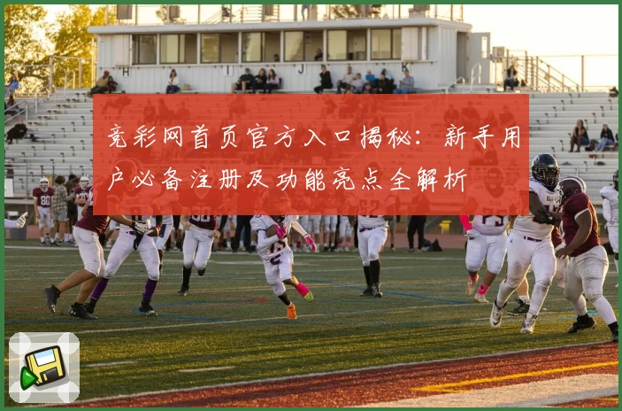 竞彩网首页官方入口揭秘：新手用户必备注册及功能亮点全解析