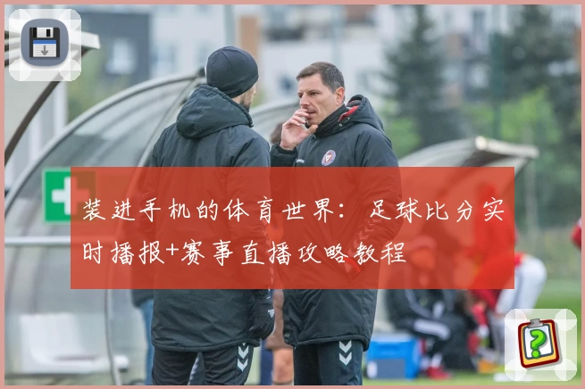 装进手机的体育世界：足球比分实时播报+赛事直播攻略教程