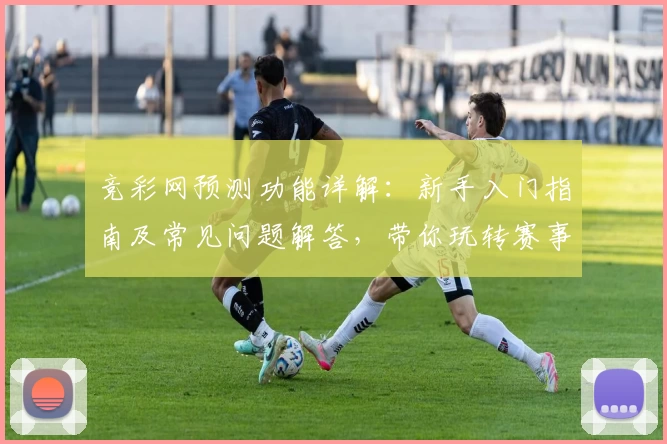 竞彩网预测功能详解:新手入门指南及常见问题解答,带你玩转赛事分析与数据预测