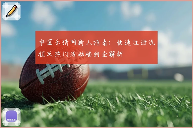 中国竞猜网新人指南：快速注册流程及热门活动福利全解析