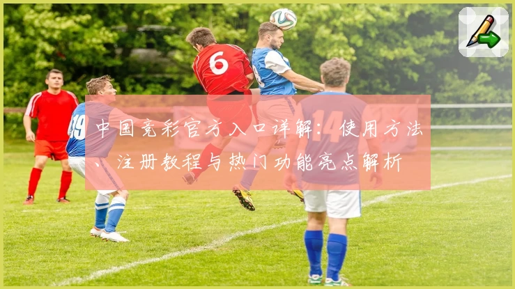 中国竞彩官方入口详解:使用方法、注册教程与热门功能亮点解析