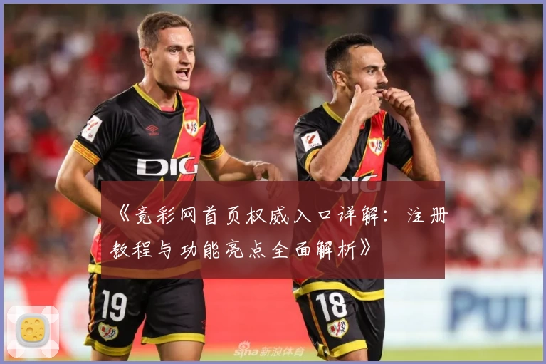 《竟彩网首页权威入口详解：注册教程与功能亮点全面解析》