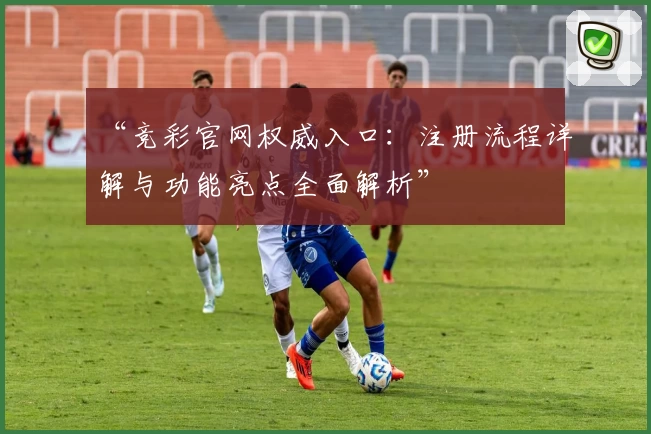 “竞彩官网权威入口：注册流程详解与功能亮点全面解析”