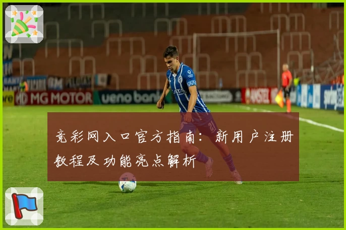 竞彩网入口官方指南：新用户注册教程及功能亮点解析