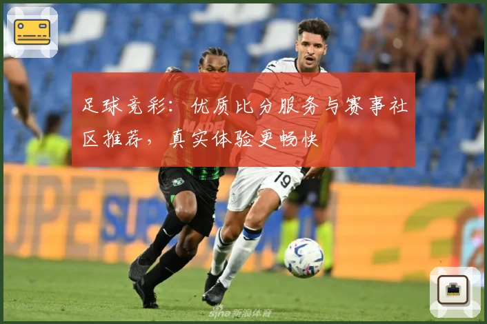 足球竞彩:优质比分服务与赛事社区推荐,真实体验更畅快