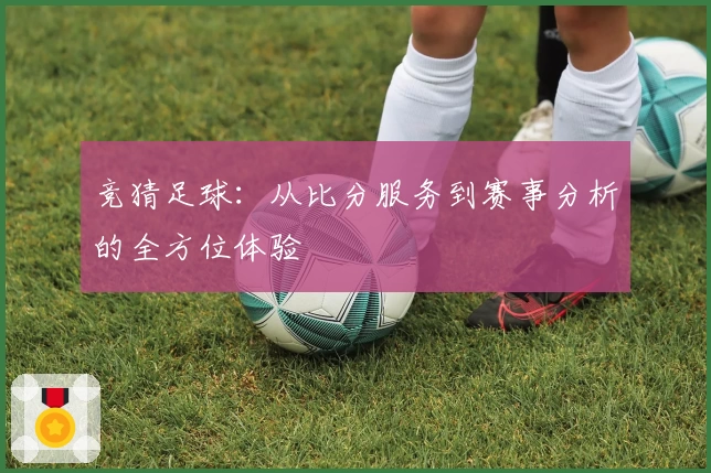 竞猜足球：从比分服务到赛事分析的全方位体验