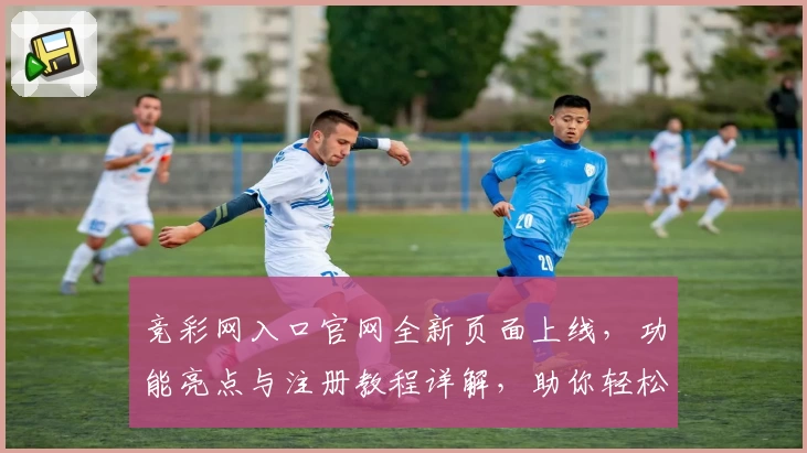 竞彩网入口官网全新页面上线，功能亮点与注册教程详解，助你轻松掌握使用技巧