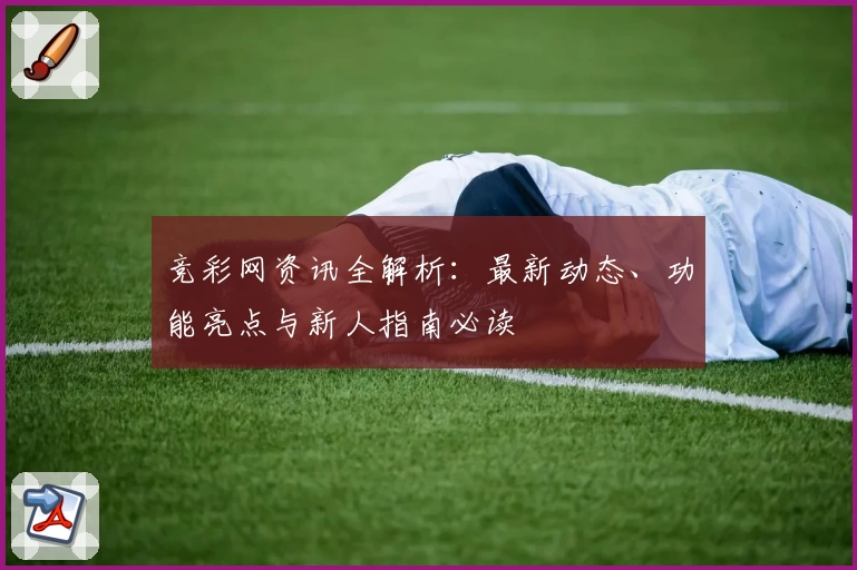 竞彩网资讯全解析：最新动态、功能亮点与新人指南必读